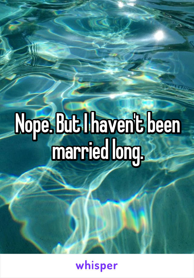 Nope. But I haven't been married long.