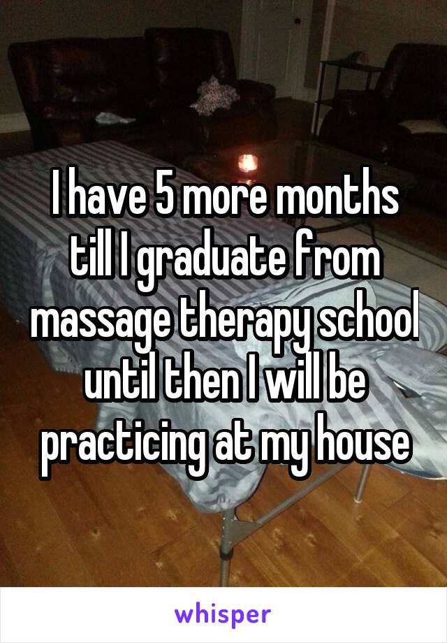 I have 5 more months till I graduate from massage therapy school until then I will be practicing at my house