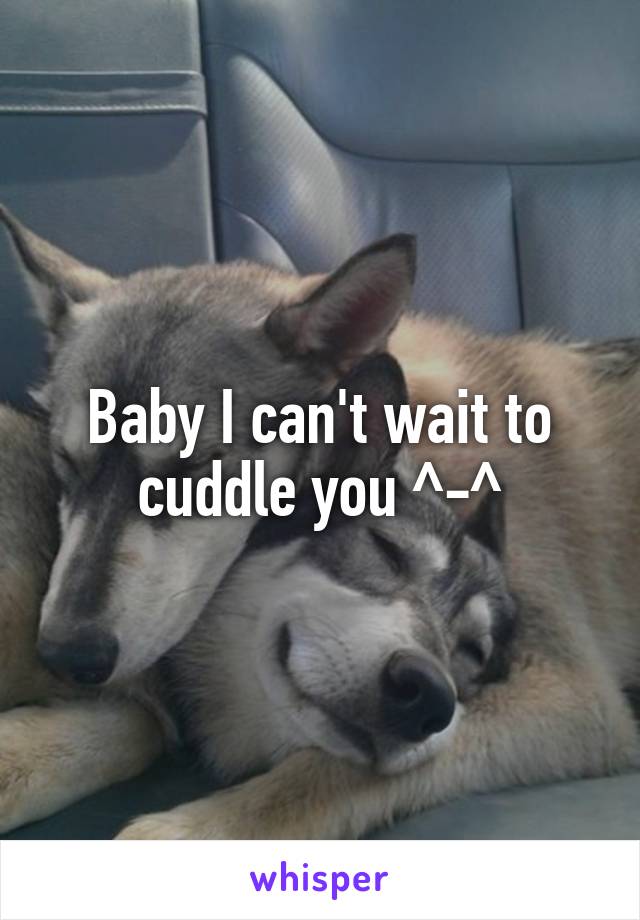 Baby I can't wait to cuddle you ^-^
