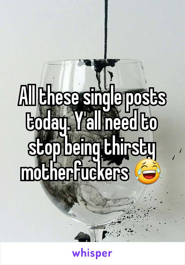 All these single posts today. Y'all need to stop being thirsty motherfuckers 😂