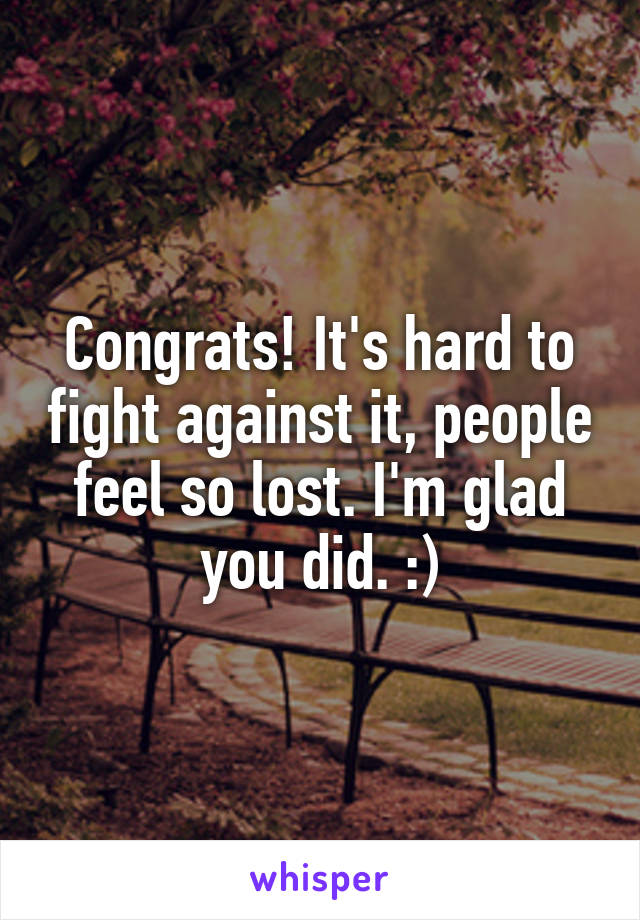 Congrats! It's hard to fight against it, people feel so lost. I'm glad you did. :)