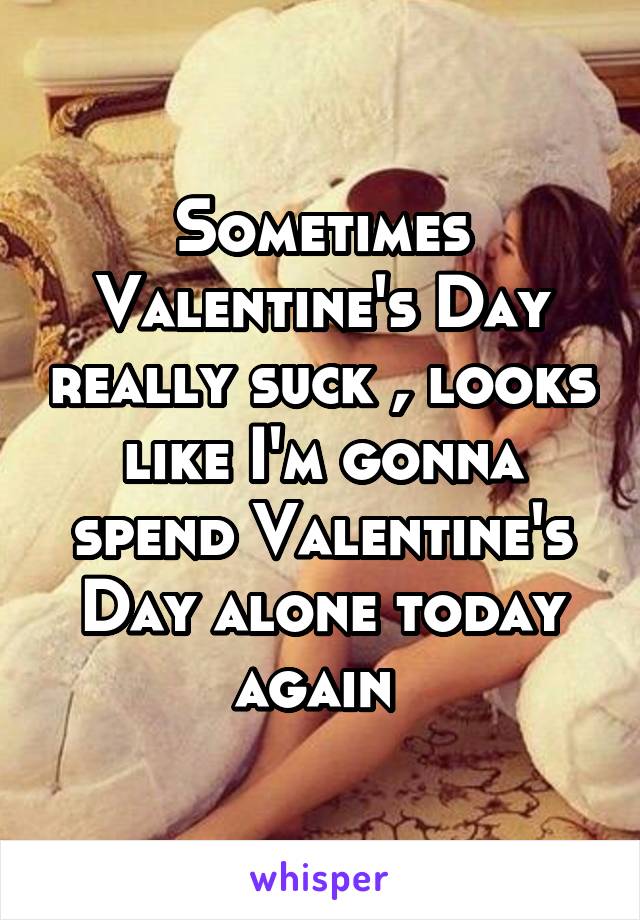 Sometimes Valentine's Day really suck , looks like I'm gonna spend Valentine's Day alone today again 