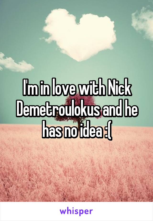 I'm in love with Nick Demetroulokus and he has no idea :(
