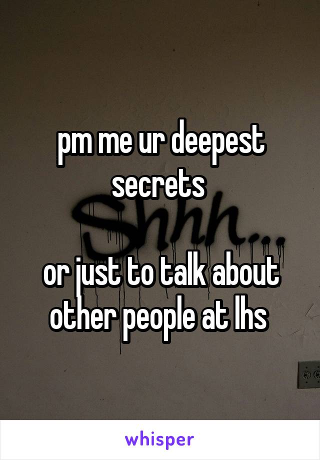 pm me ur deepest secrets 

or just to talk about other people at lhs 