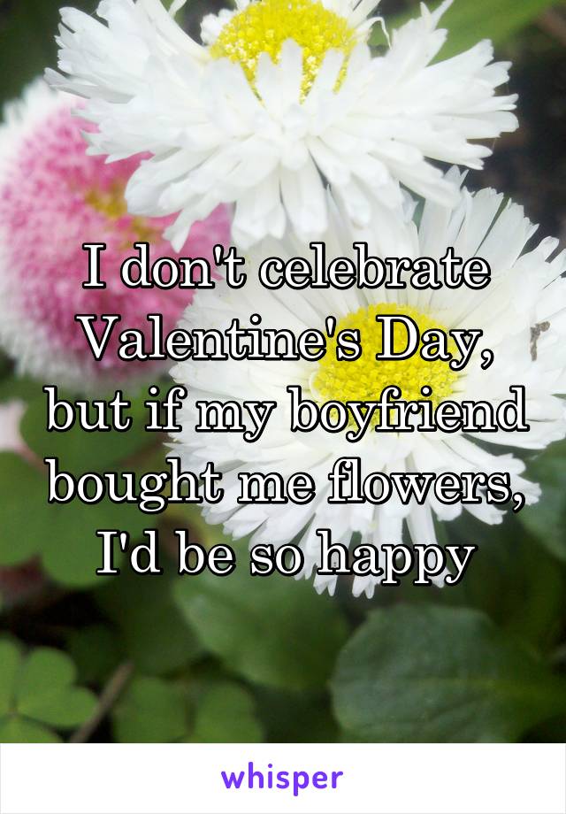 I don't celebrate Valentine's Day, but if my boyfriend bought me flowers, I'd be so happy