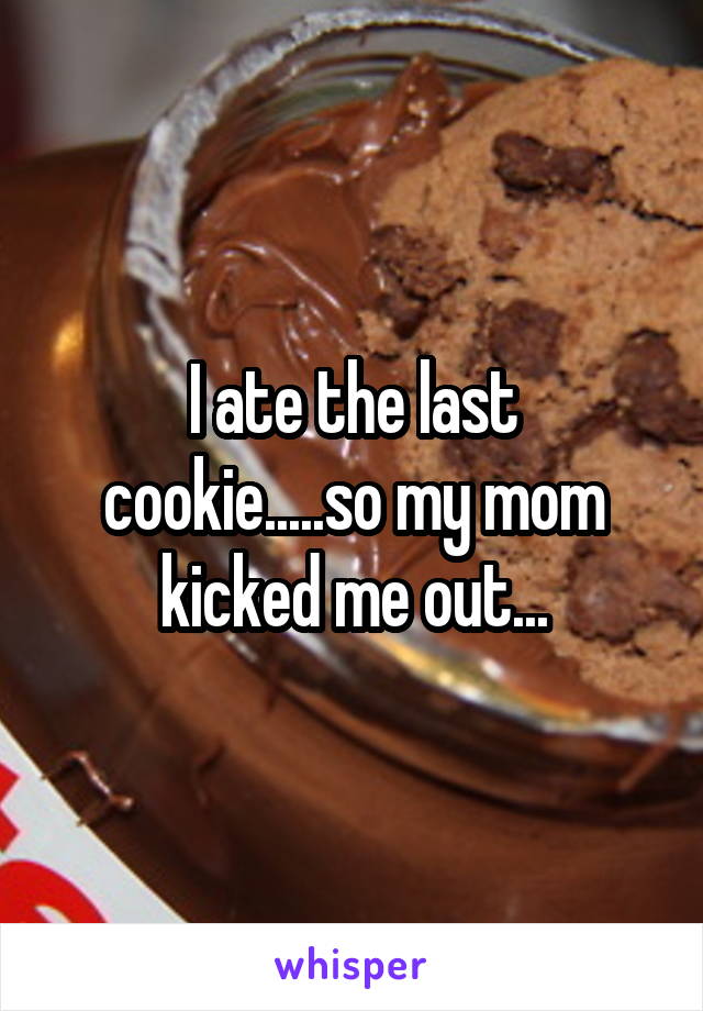I ate the last cookie.....so my mom kicked me out...