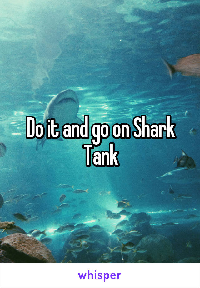 Do it and go on Shark Tank