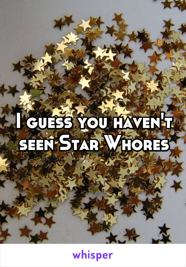 I guess you haven't seen Star Whores
