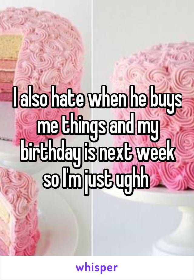 I also hate when he buys me things and my birthday is next week so I'm just ughh 