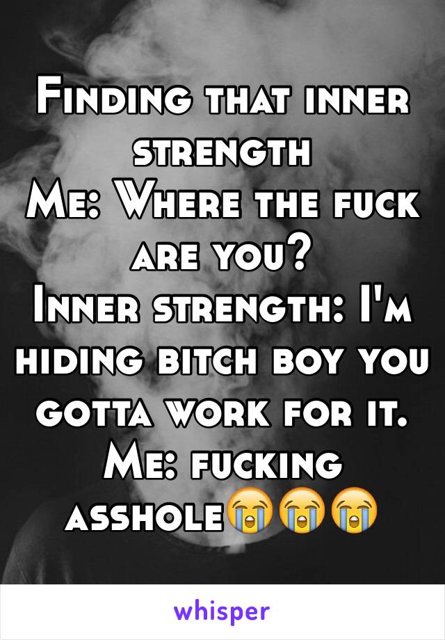 Finding that inner strength
Me: Where the fuck are you?
Inner strength: I'm hiding bitch boy you gotta work for it. 
Me: fucking asshole😭😭😭