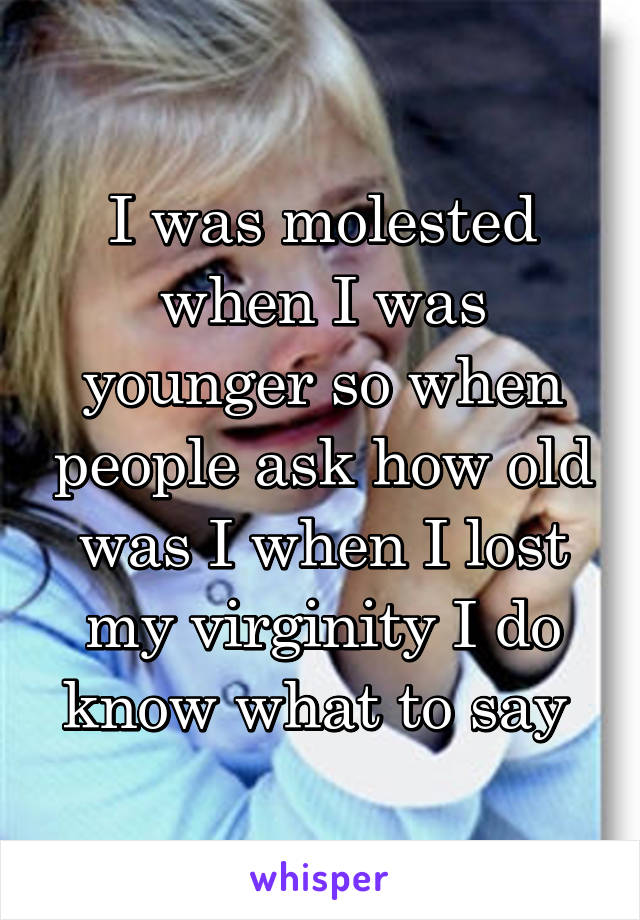 I was molested when I was younger so when people ask how old was I when I lost my virginity I do know what to say 