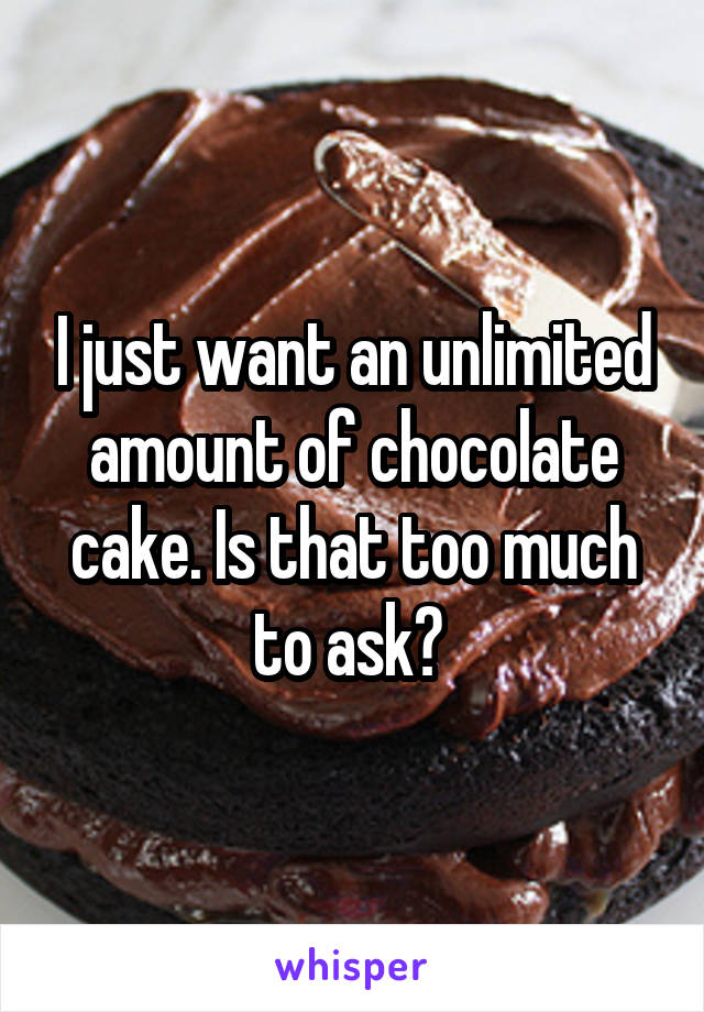 I just want an unlimited amount of chocolate cake. Is that too much to ask? 