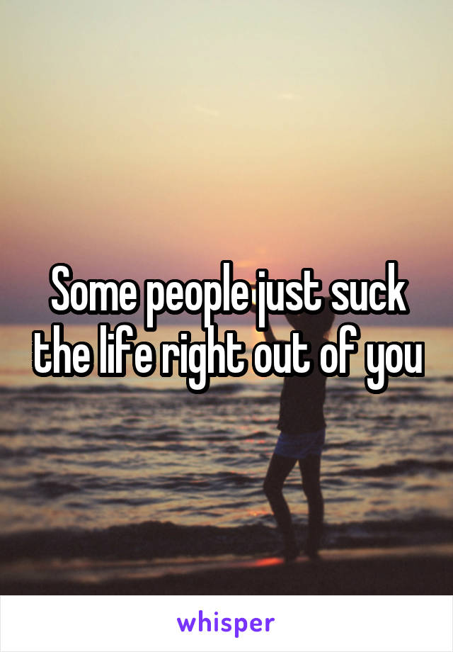 Some people just suck the life right out of you
