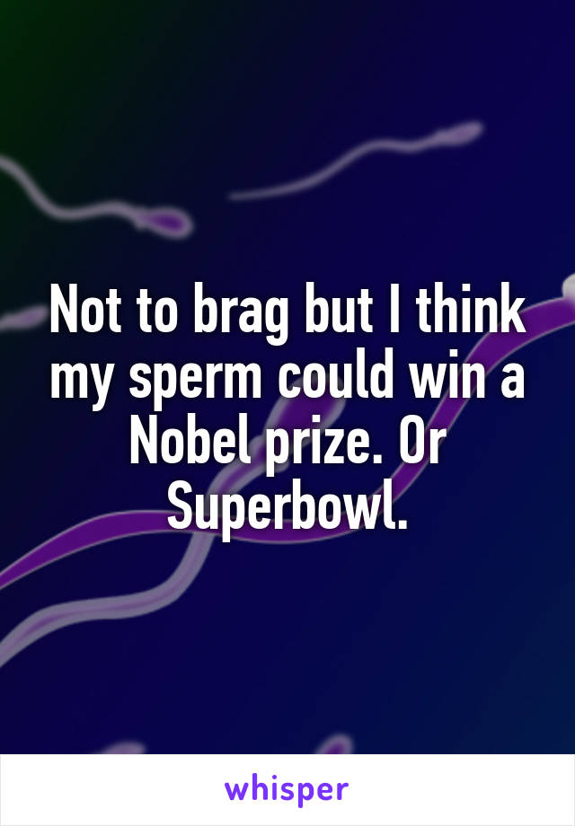 Not to brag but I think my sperm could win a Nobel prize. Or Superbowl.