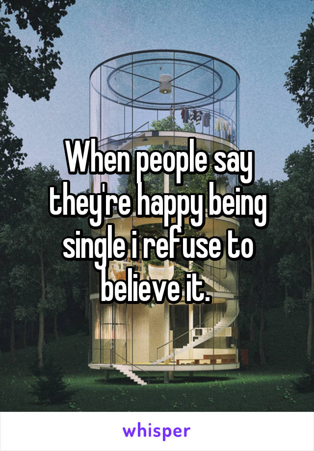 When people say they're happy being single i refuse to believe it. 