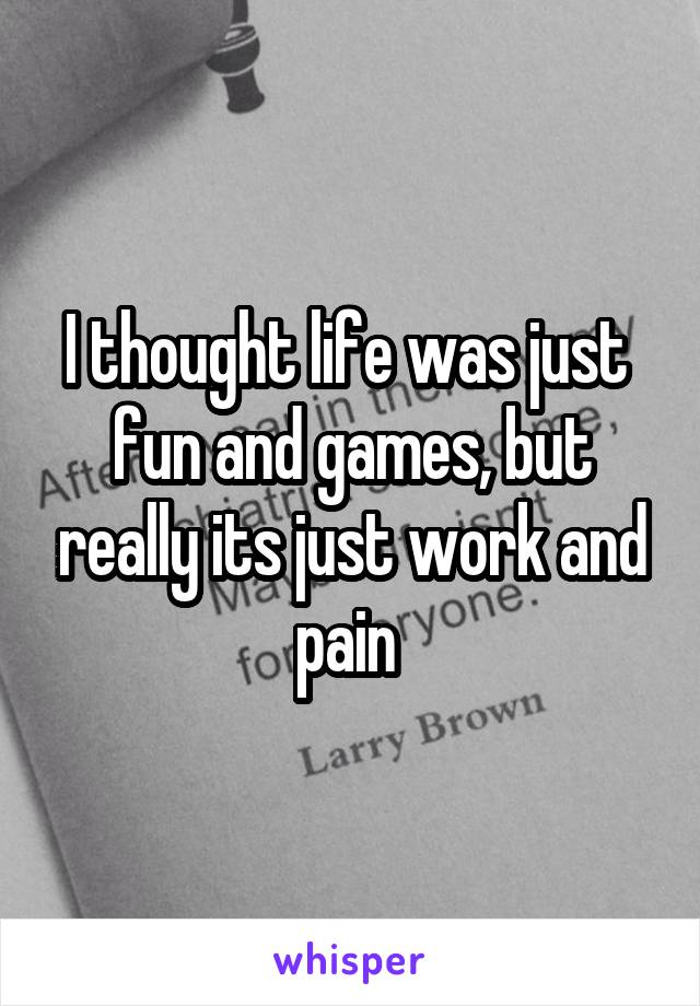I thought life was just  fun and games, but really its just work and pain 