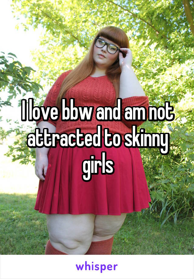 I love bbw and am not attracted to skinny girls