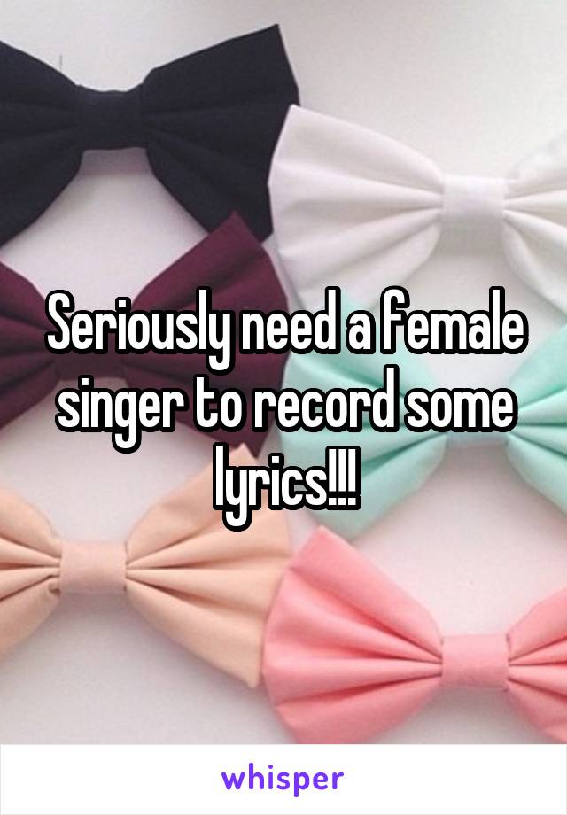 Seriously need a female singer to record some lyrics!!!