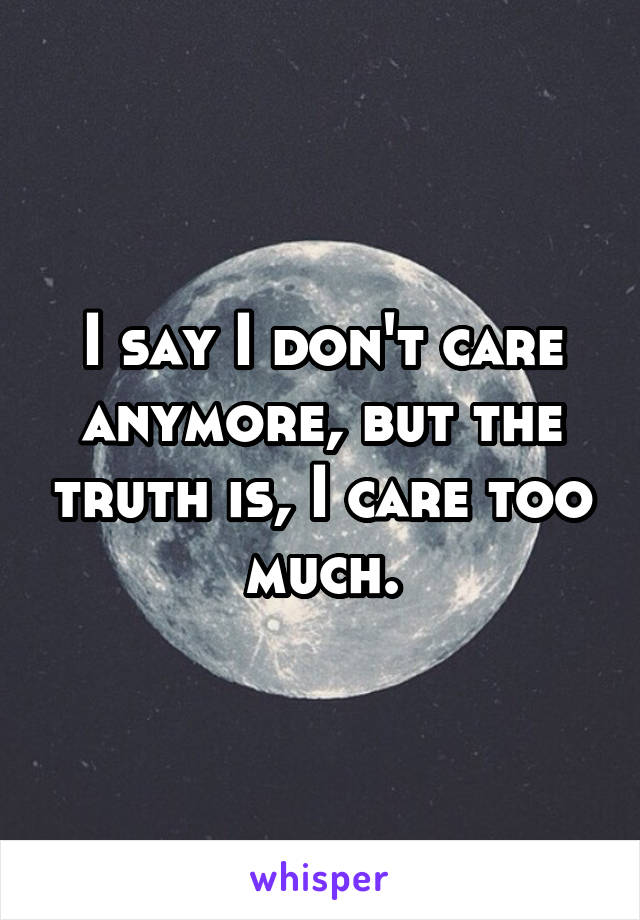 I say I don't care anymore, but the truth is, I care too much.