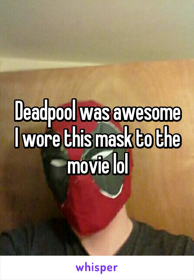 Deadpool was awesome I wore this mask to the movie lol