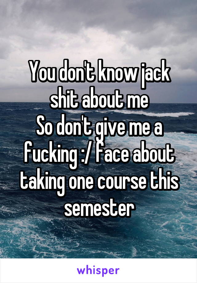You don't know jack shit about me
So don't give me a fucking :/ face about taking one course this semester