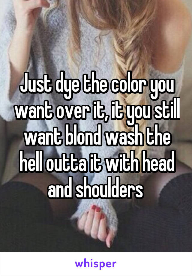Just dye the color you want over it, it you still want blond wash the hell outta it with head and shoulders 