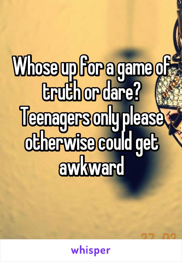 Whose up for a game of truth or dare? Teenagers only please otherwise could get awkward
