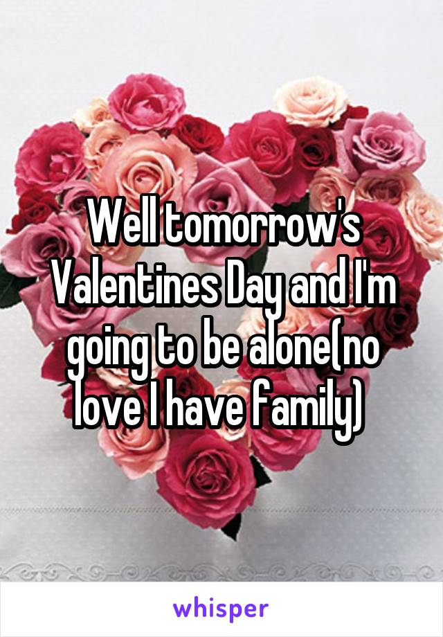 Well tomorrow's Valentines Day and I'm going to be alone(no love I have family) 