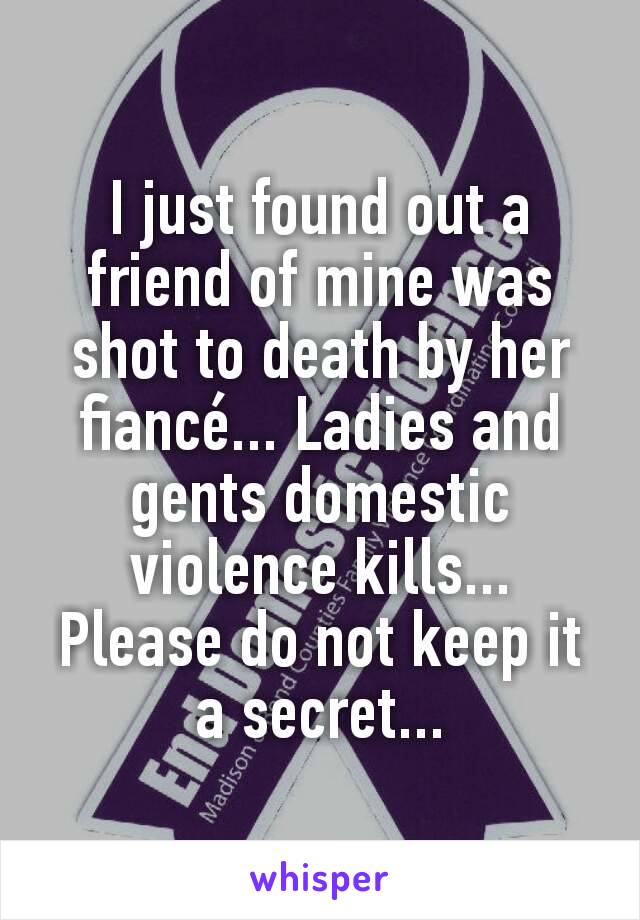 I just found out a friend of mine was shot to death by her fiancé... Ladies and gents domestic violence kills... Please do not keep it a secret...