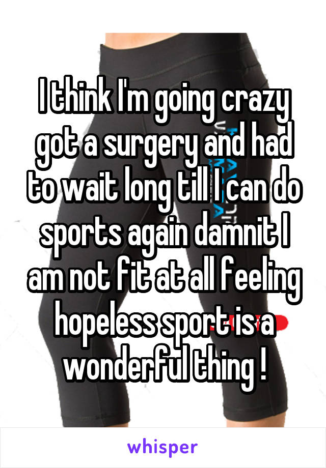 I think I'm going crazy got a surgery and had to wait long till I can do sports again damnit I am not fit at all feeling hopeless sport is a wonderful thing !