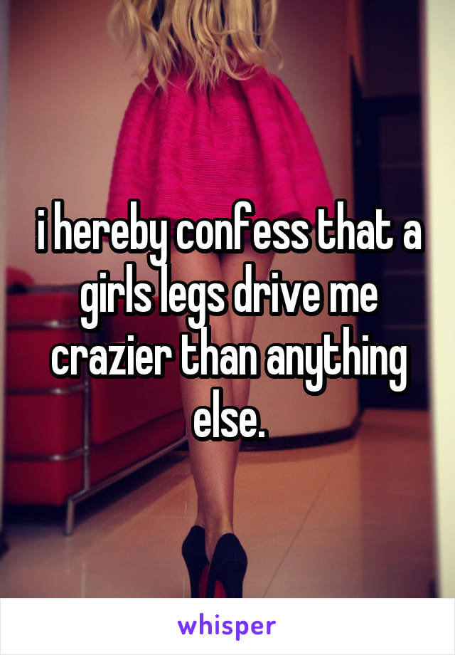 i hereby confess that a girls legs drive me crazier than anything else.