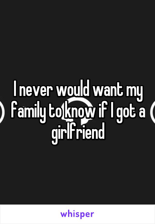 I never would want my family to know if I got a girlfriend