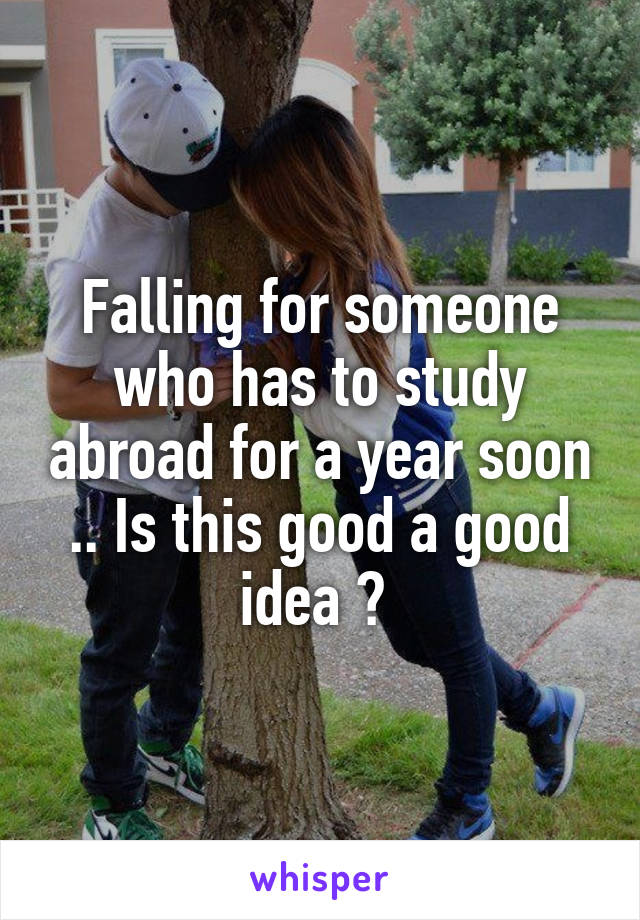 Falling for someone who has to study abroad for a year soon .. Is this good a good idea ? 