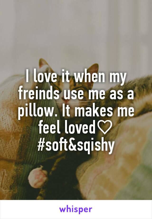 I love it when my freinds use me as a pillow. It makes me feel loved♡
#soft&sqishy