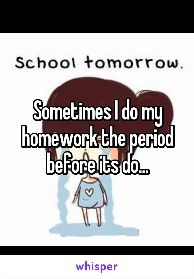 Sometimes I do my homework the period before its do...