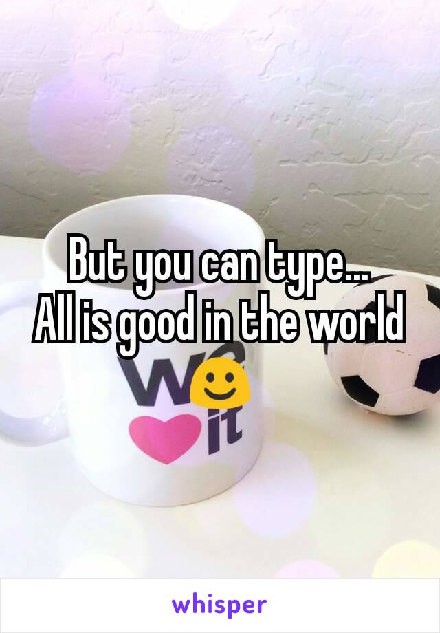 But you can type...
All is good in the world ☺