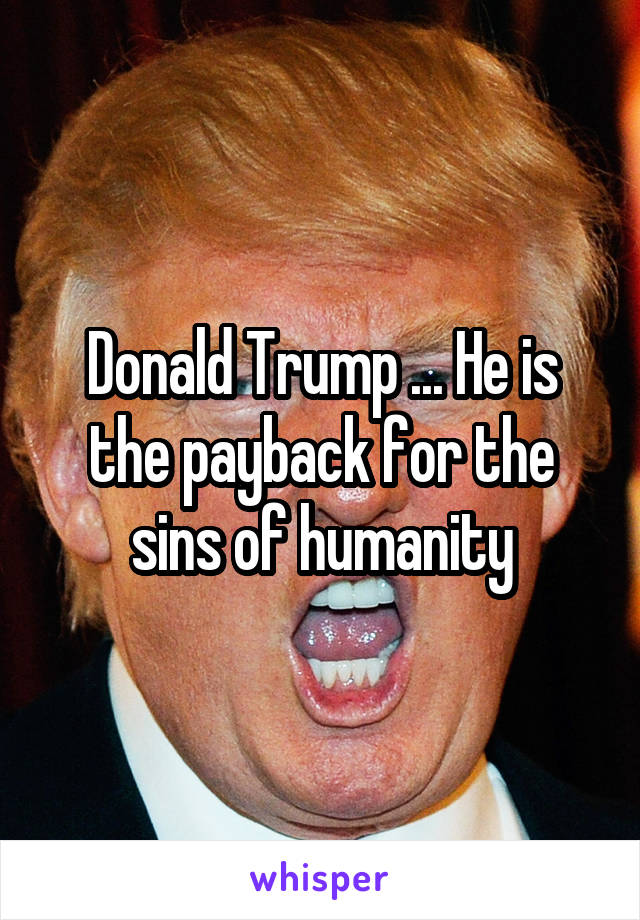 Donald Trump ... He is the payback for the sins of humanity