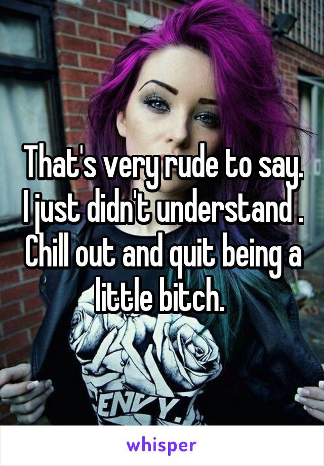 That's very rude to say. I just didn't understand . Chill out and quit being a little bitch. 