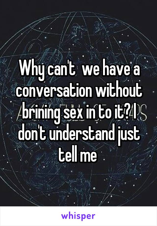 Why can't  we have a conversation without brining sex in to it? I don't understand just tell me 