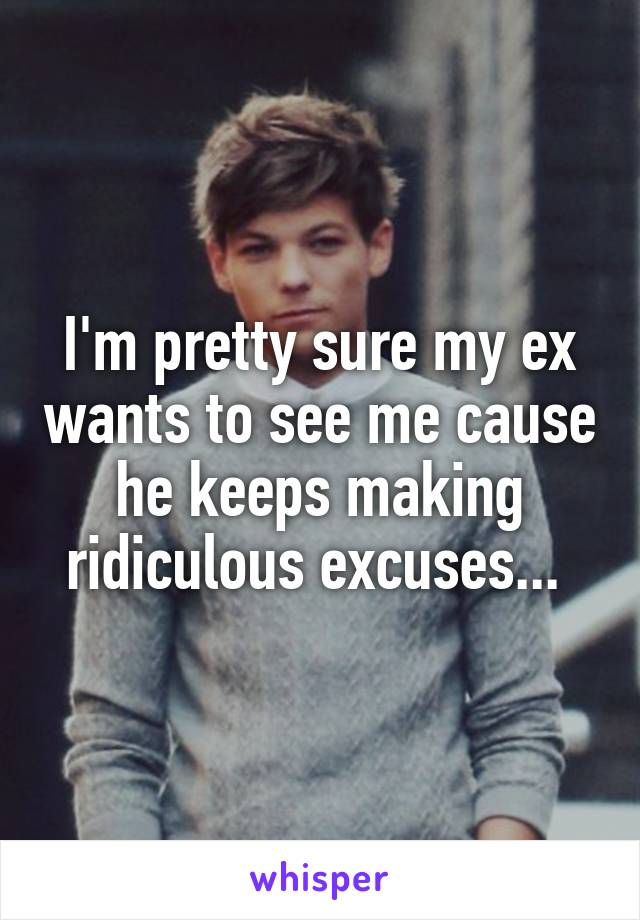 I'm pretty sure my ex wants to see me cause he keeps making ridiculous excuses... 