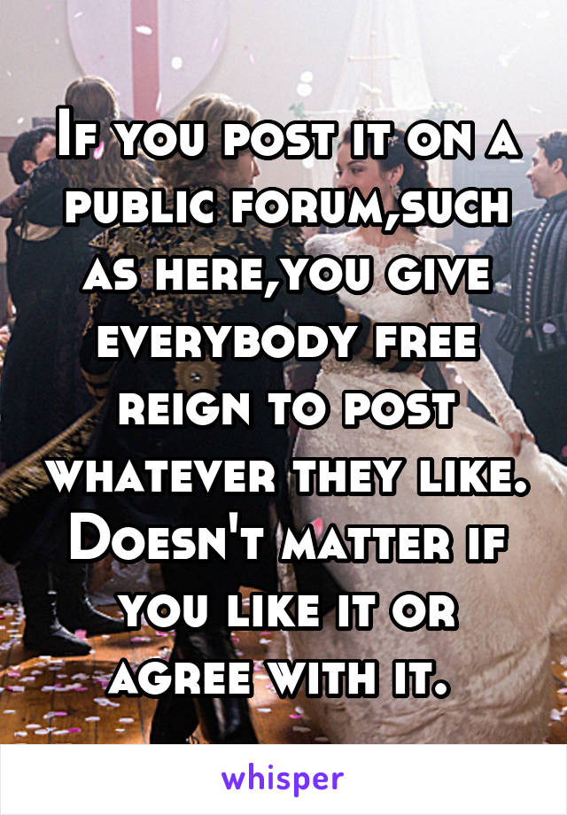 If you post it on a public forum,such as here,you give everybody free reign to post whatever they like. Doesn't matter if you like it or agree with it. 