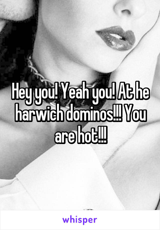 Hey you! Yeah you! At he harwich dominos!!! You are hot!!!