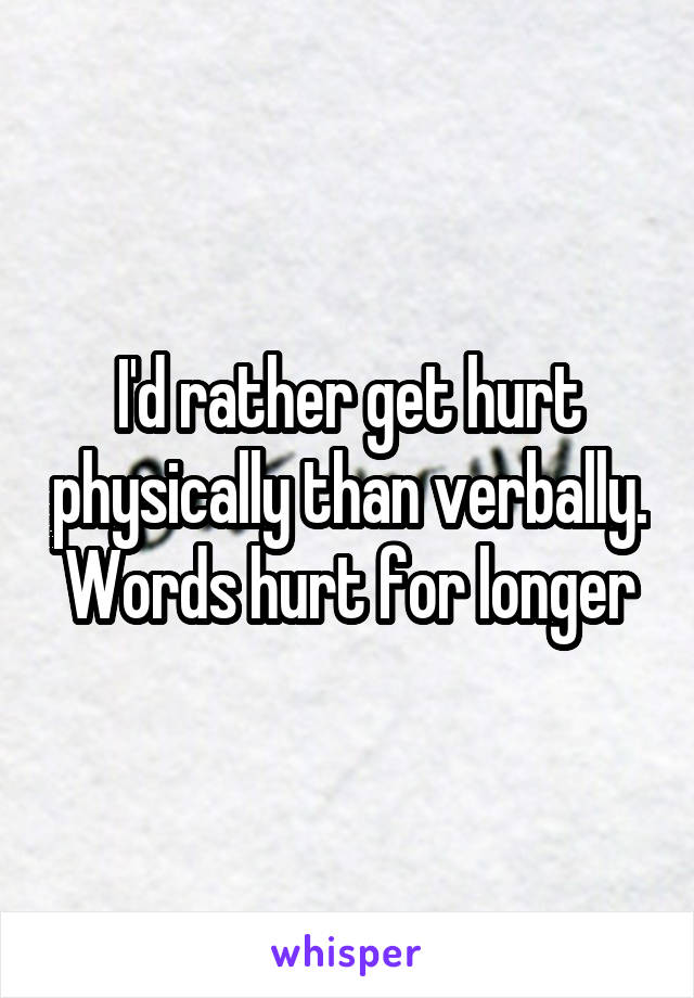 I'd rather get hurt physically than verbally.
Words hurt for longer