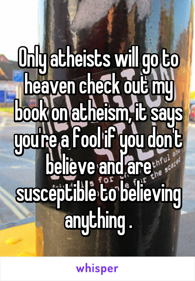 Only atheists will go to heaven check out my book on atheism, it says you're a fool if you don't believe and are susceptible to believing anything .
