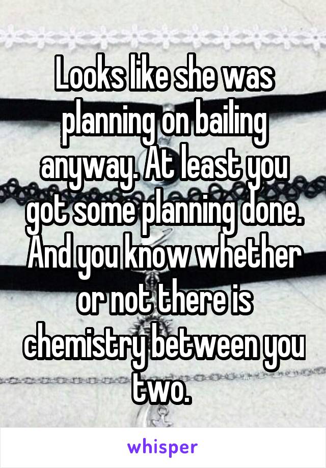 Looks like she was planning on bailing anyway. At least you got some planning done. And you know whether or not there is chemistry between you two. 
