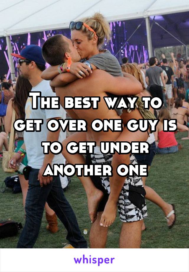 The best way to get over one guy is to get under another one
