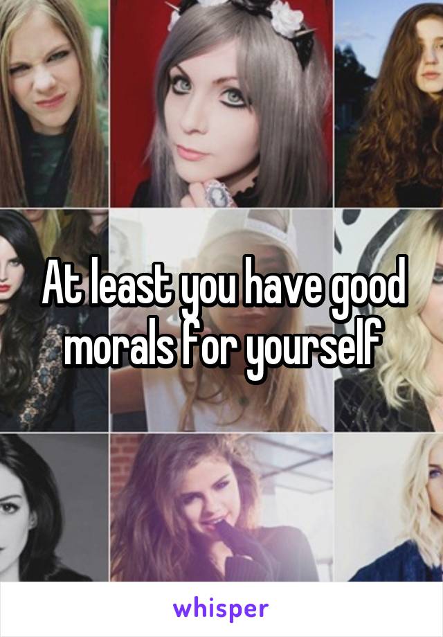 At least you have good morals for yourself