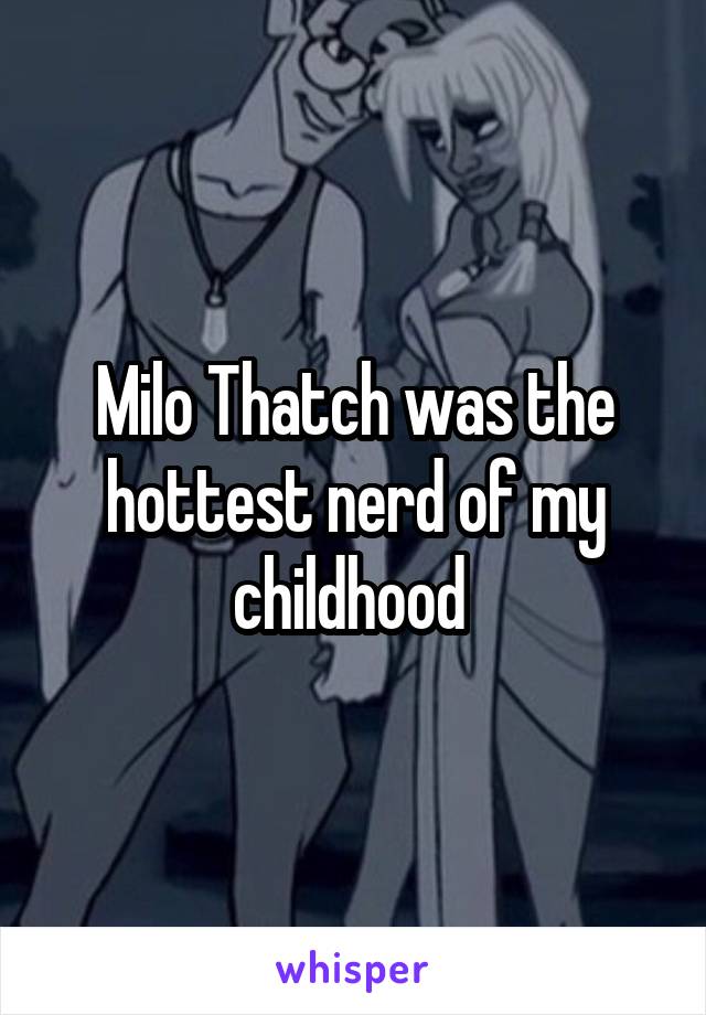 Milo Thatch was the hottest nerd of my childhood 