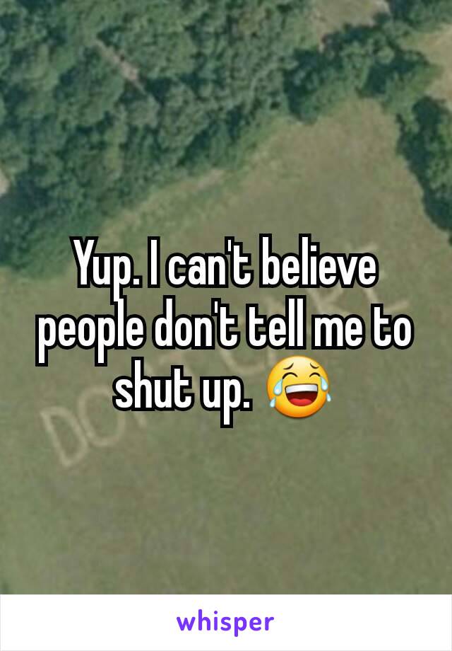 Yup. I can't believe people don't tell me to shut up. 😂