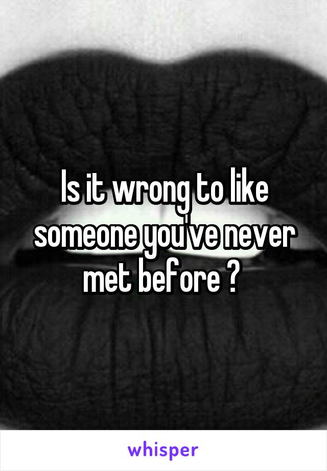 Is it wrong to like someone you've never met before ? 